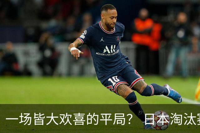 一场皆大欢喜的平局？ 日本淘汰赛再战巴西盼重演奇迹