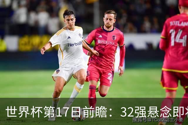 世界杯第17日前瞻：32强悬念即将全部揭晓 39岁超巨争创神迹