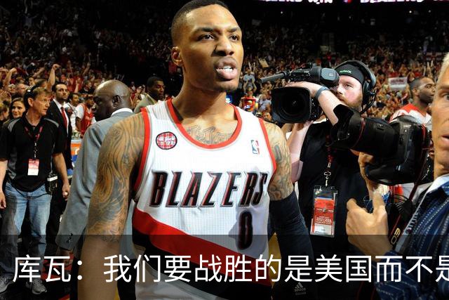 库瓦：我们要战胜的是美国而不是巴洛贡 若能交手西班牙会很美妙