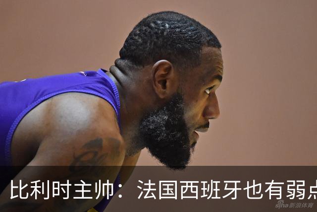 比利时主帅：法国西班牙也有弱点 每支球队都有 德凯对我们很重要