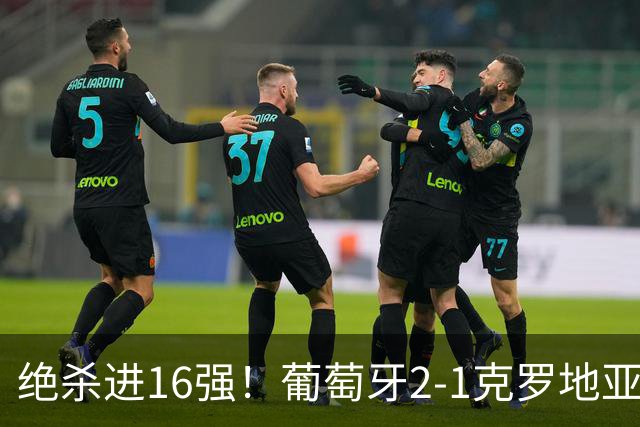 绝杀进16强！葡萄牙2-1克罗地亚 C罗淘汰赛首球G·拉莫斯补时绝杀