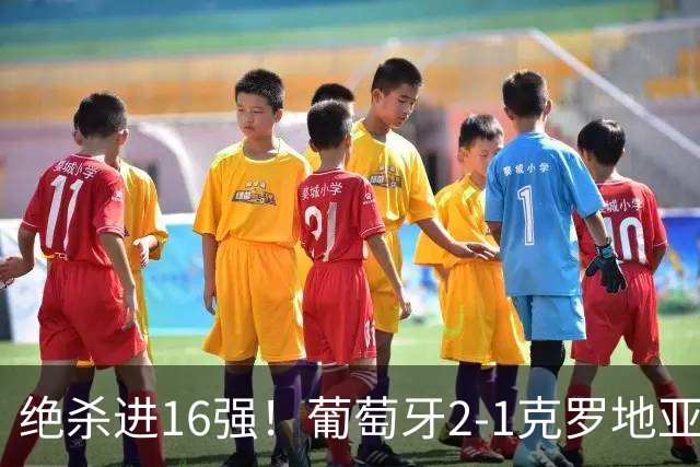绝杀进16强！葡萄牙2-1克罗地亚 C罗淘汰赛首球G·拉莫斯补时绝杀