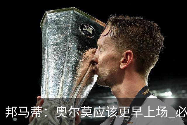 邦马蒂：奥尔莫应该更早上场 必须认可佛得角的出色表现