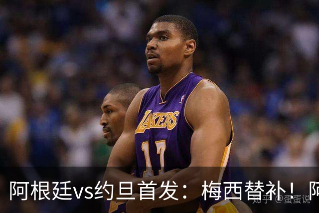 阿根廷vs约旦首发：梅西替补！阿尔瓦雷斯搭档劳塔罗，帕斯先发
